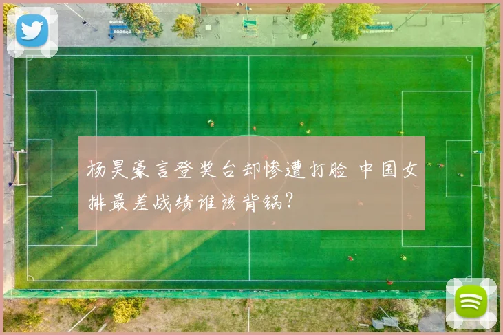 杨昊豪言登奖台却惨遭打脸 中国女排最差战绩谁该背锅？