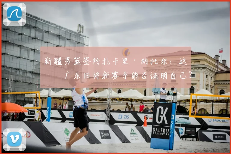 新疆男篮签约扎卡里·纳托尔，这位广东旧将新赛季能否证明自己？