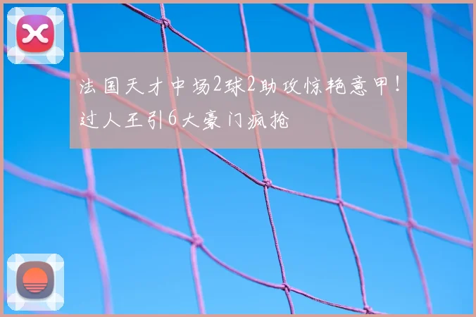 法国天才中场2球2助攻惊艳意甲！过人王引6大豪门疯抢